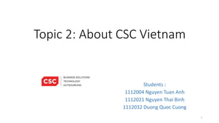 Topic 2: About CSC Vietnam
Students :
1112004 Nguyen Tuan Anh
1112021 Nguyen Thai Binh
1112032 Duong Quoc Cuong
1
 