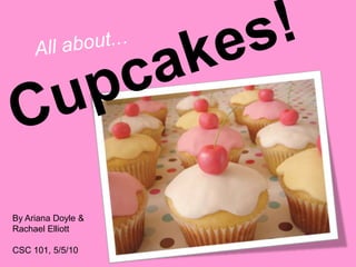 All about... Cupcakes! By Ariana Doyle & Rachael Elliott CSC 101, 5/5/10 