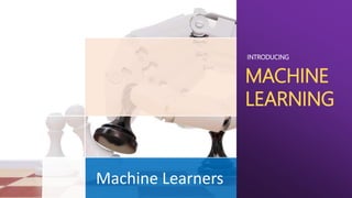 Machine Learners
INTRODUCING
MACHINE
LEARNING
 