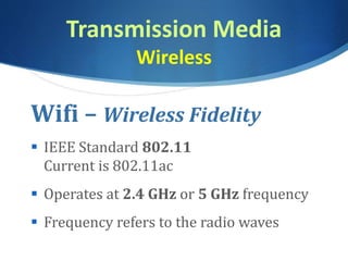 Transmission Media
Wireless
Wifi – Wireless Fidelity
 IEEE Standard 802.11
Current is 802.11ac
 Operates at 2.4 GHz or 5 GHz frequency
 Frequency refers to the radio waves
 