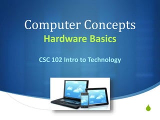 S
Computer Concepts
Hardware Basics
CSC 102 Intro to Technology
 