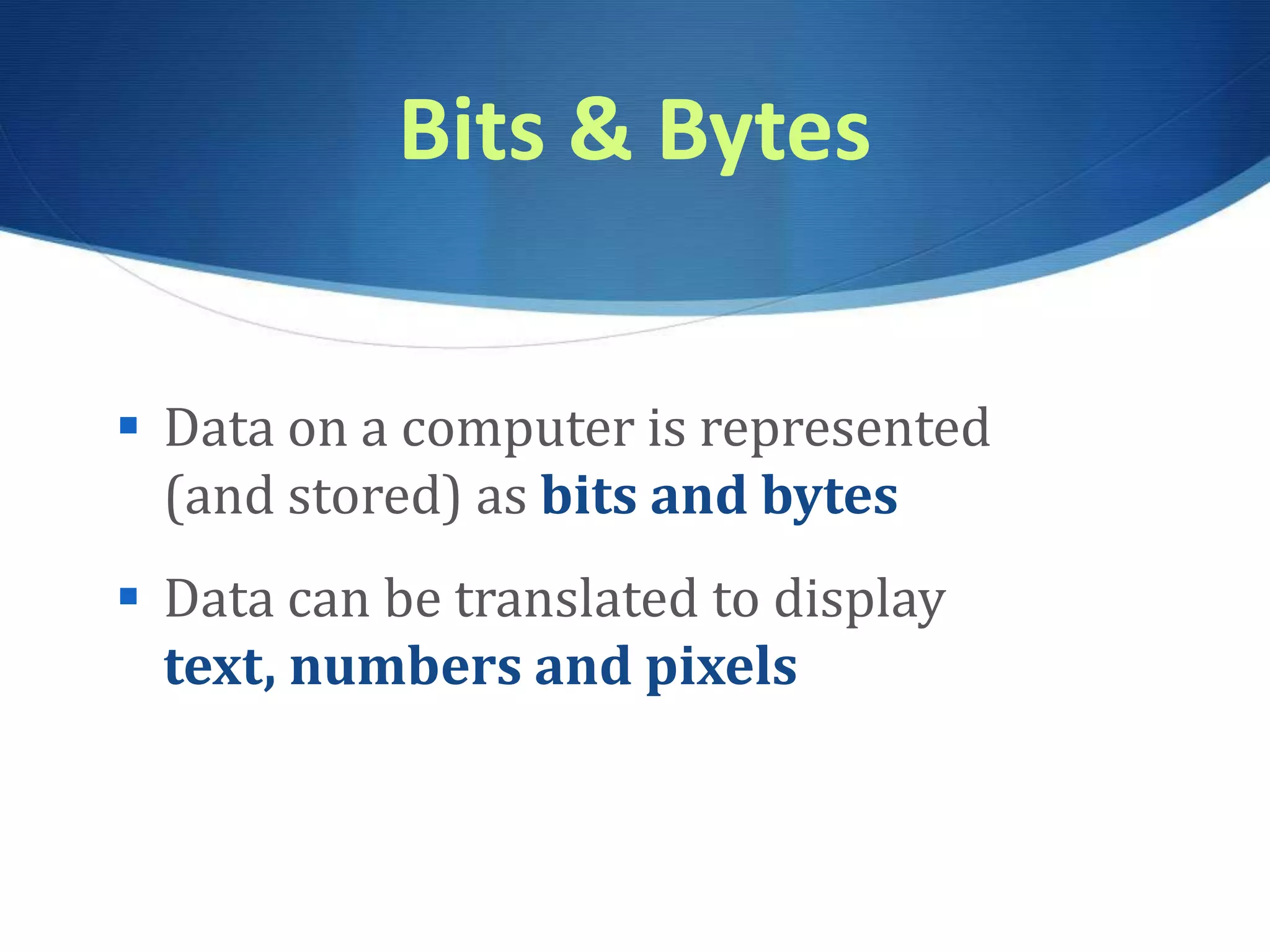 Bits & Bytes
 Data on a computer is represented
(and stored) as bits and bytes
 Data can be translated to display
text, numbers and pixels
 