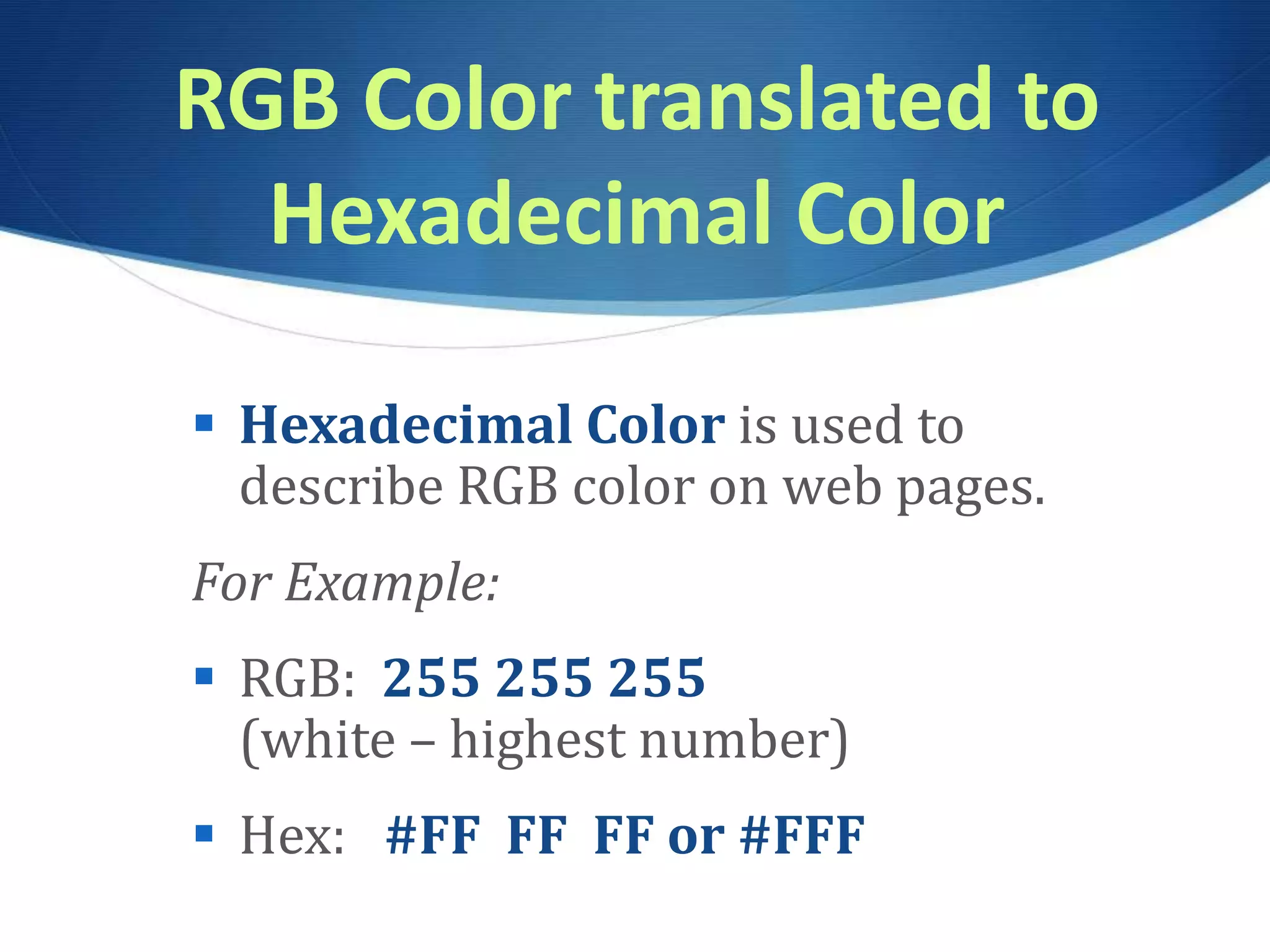 RGB Color translated to
Hexadecimal Color
 Hexadecimal Color is used to
describe RGB color on web pages.
For Example:
 RGB: 255 255 255
(white – highest number)
 Hex: #FF FF FF or #FFF
 