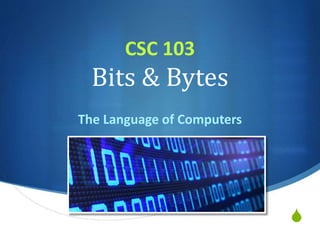 S
CSC 103
Bits & Bytes
The Language of Computers
 