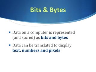 Bits & Bytes
 Data on a computer is represented
(and stored) as bits and bytes
 Data can be translated to display
text, numbers and pixels
 