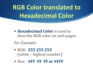 RGB Color translated to
Hexadecimal Color
 Hexadecimal Color is used to
describe RGB color on web pages.
For Example:
 RGB: 255 255 255
(white – highest number)
 Hex: #FF FF FF or #FFF
 