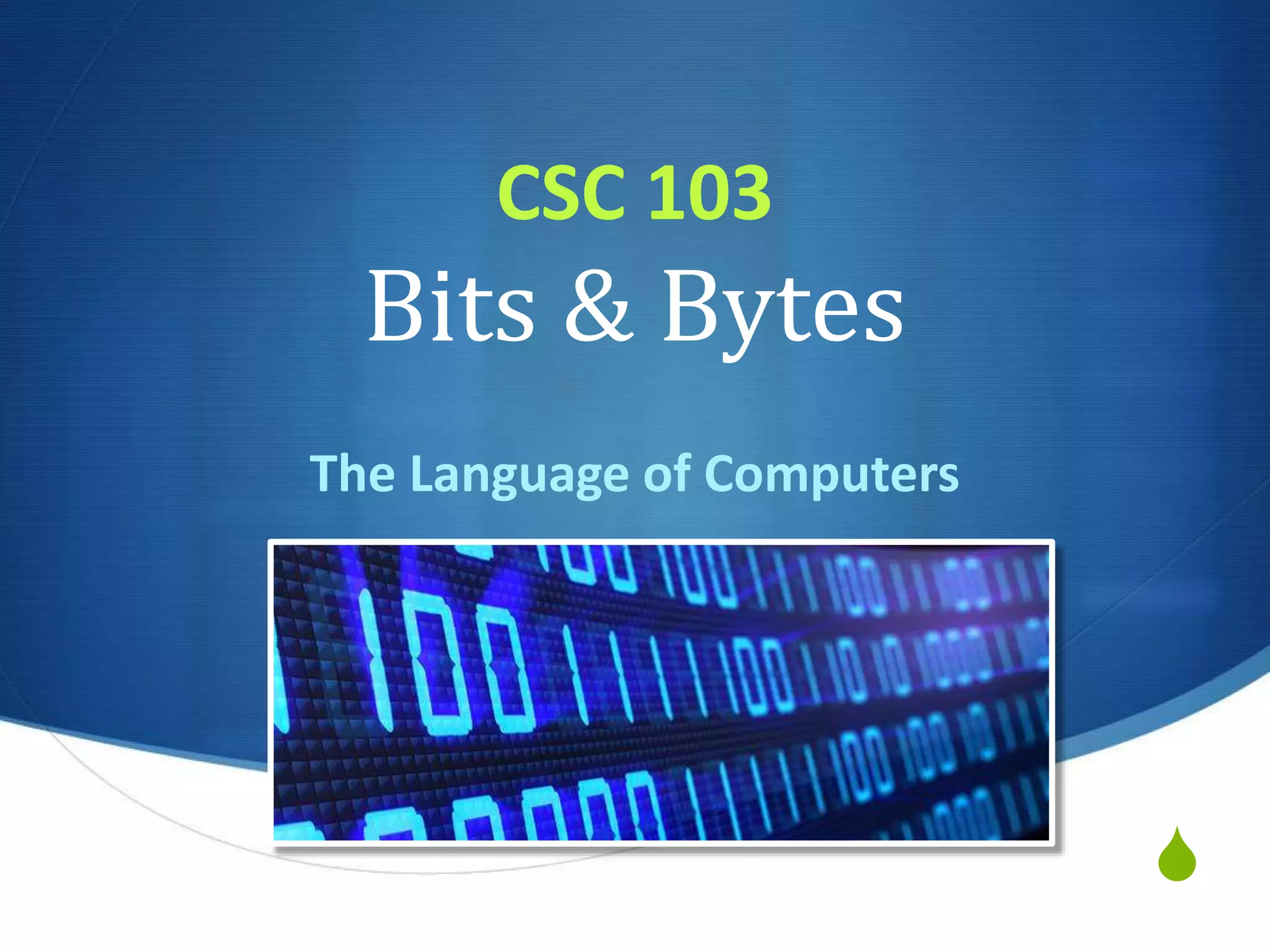 S
CSC 103
Bits & Bytes
The Language of Computers
 