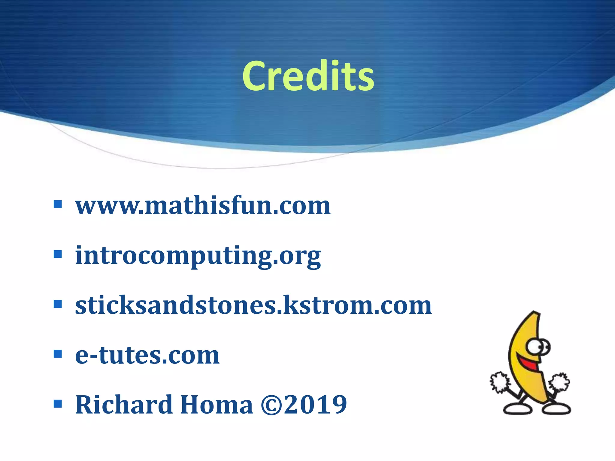 Credits
 www.mathisfun.com
 introcomputing.org
 sticksandstones.kstrom.com
 e-tutes.com
 Richard Homa ©2019
 