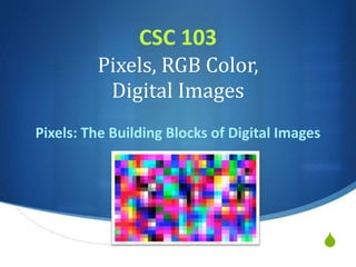 S
CSC 103
Pixels, RGB Color,
Digital Images
Pixels: The Building Blocks of Digital Images
 