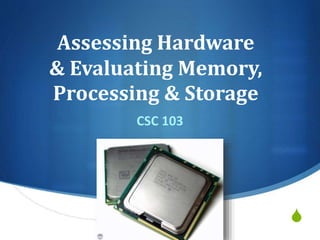 S
Assessing Hardware
& Evaluating Memory,
Processing & Storage
CSC 103
 