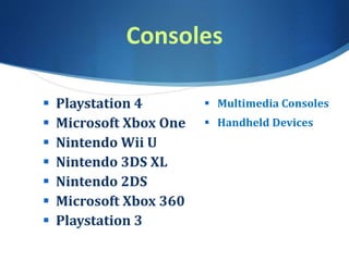 Consoles
 Multimedia Consoles
 Handheld Devices
 Playstation 4
 Microsoft Xbox One
 Nintendo Wii U
 Nintendo 3DS XL
 Nintendo 2DS
 Microsoft Xbox 360
 Playstation 3
 