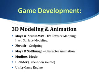 Game Development:
3D Modeling & Animation
 Maya & StudioMax – UV Texture Mapping
Hard Surface Modeling
 Zbrush – Sculpting
 Maya & SoftImage – Character Animation
 Mudbox, Modo
 Blender (Free-open source)
 Unity Game Engine
 
