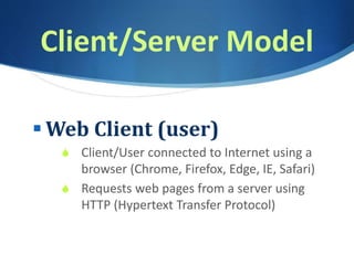 Client/Server Model
 Web Client (user)
S Client/User connected to Internet using a
browser (Chrome, Firefox, Edge, IE, Safari)
S Requests web pages from a server using
HTTP (Hypertext Transfer Protocol)
 