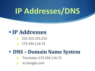 IP Addresses/DNS
 IP Addresses
S 255.255.255.255
S 173.194.116.72
 DNS – Domain Name System
S Translates 173.194.116.72
S to Google.com
 