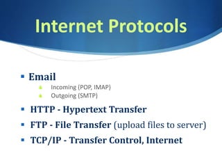 Internet Protocols
 Email
S Incoming (POP, IMAP)
S Outgoing (SMTP)
 HTTP - Hypertext Transfer
 FTP - File Transfer (upload files to server)
 TCP/IP - Transfer Control, Internet
 