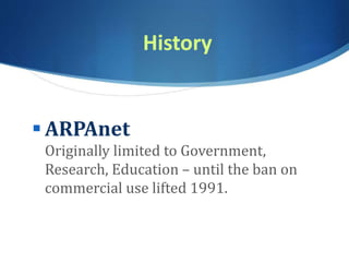 History
 ARPAnet
Originally limited to Government,
Research, Education – until the ban on
commercial use lifted 1991.
 