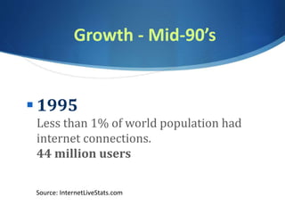 Growth - Mid-90’s
 1995
Less than 1% of world population had
internet connections.
44 million users
Source: InternetLiveStats.com
 