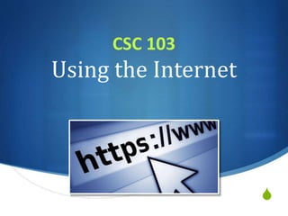 S
CSC 103
Using the Internet
 