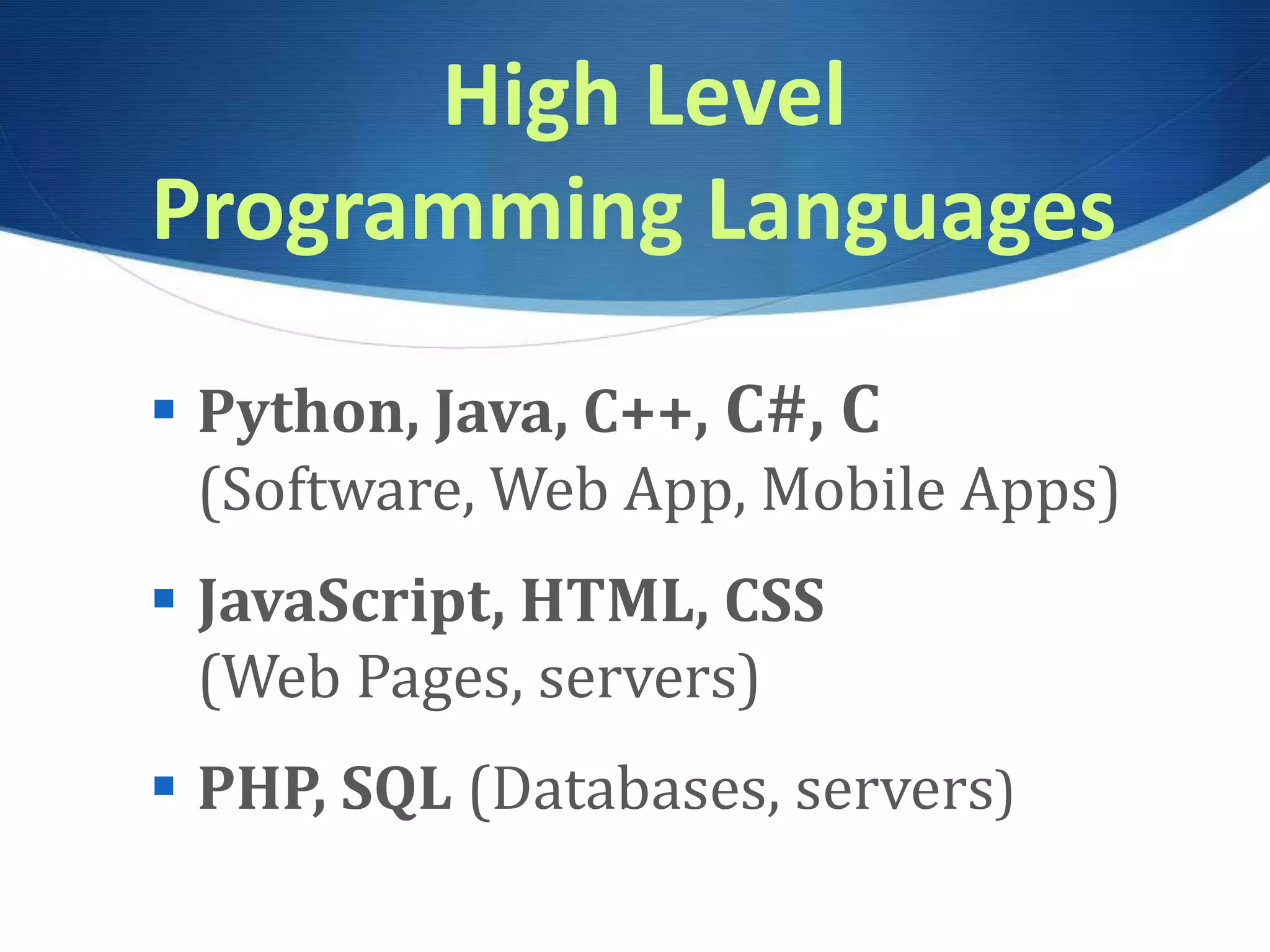 High Level Programming Languages  Python, Java, C++, C#, C (Software, Web App, Mobile Apps)  JavaScript, HTML, CSS (Web Pages, servers)  PHP, SQL (Databases, servers) 