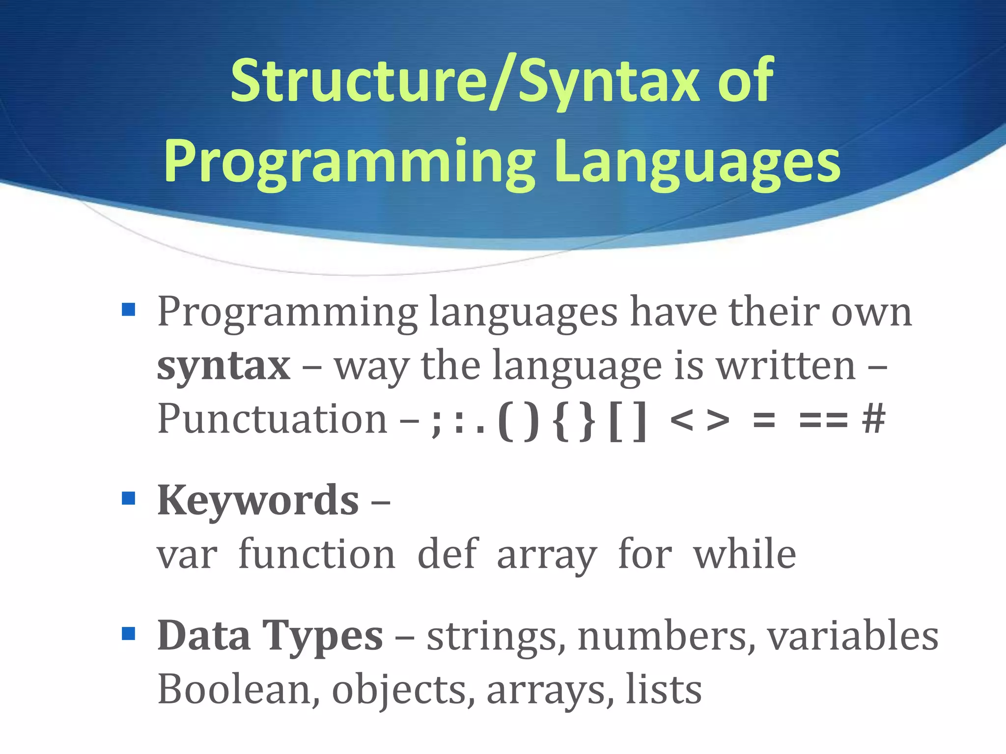 Structure/Syntax of Programming Languages  Programming languages have their own syntax – way the language is written – Punctuation – ; : . ( ) { } [ ] < > = == #  Keywords – var function def array for while  Data Types – strings, numbers, variables Boolean, objects, arrays, lists 