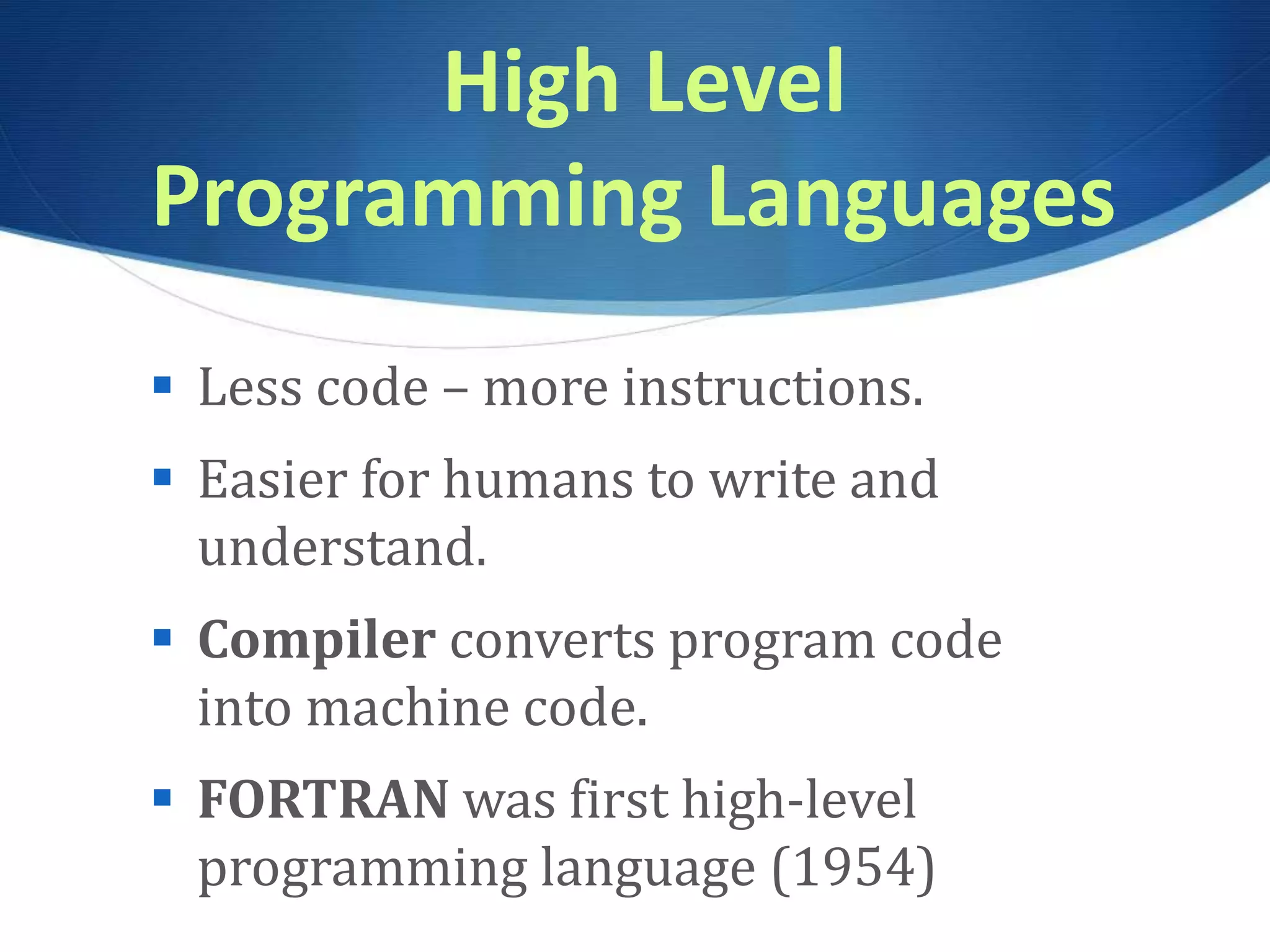 High Level Programming Languages  Less code – more instructions.  Easier for humans to write and understand.  Compiler converts program code into machine code.  FORTRAN was first high-level programming language (1954) 