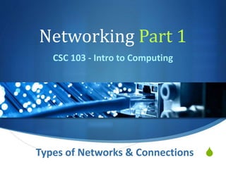 S
Networking Part 1
CSC 103 - Intro to Computing
Types of Networks & Connections
 
