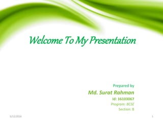 Welcome To My Presentation
Prepared by
Md. Surat Rahman
Id: 16103067
Program: BCSE
Section: B
5/12/2016 1
 