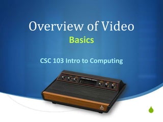 S
Overview of Video
Basics
CSC 103 Intro to Computing
 