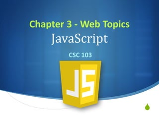 S
Chapter	3	- Web	Topics
JavaScript
CSC	103
 