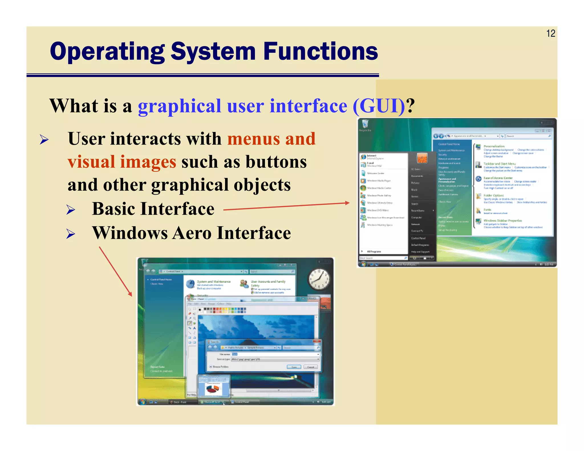 12
Operating System FunctionsOperating System FunctionsOperating System FunctionsOperating System Functions
What is a graphical user interface (GUI)?
User interacts with menus and
visual images such as buttons
and other graphical objects
Basic Interface
Windows Aero InterfaceWindows Aero Interface
 