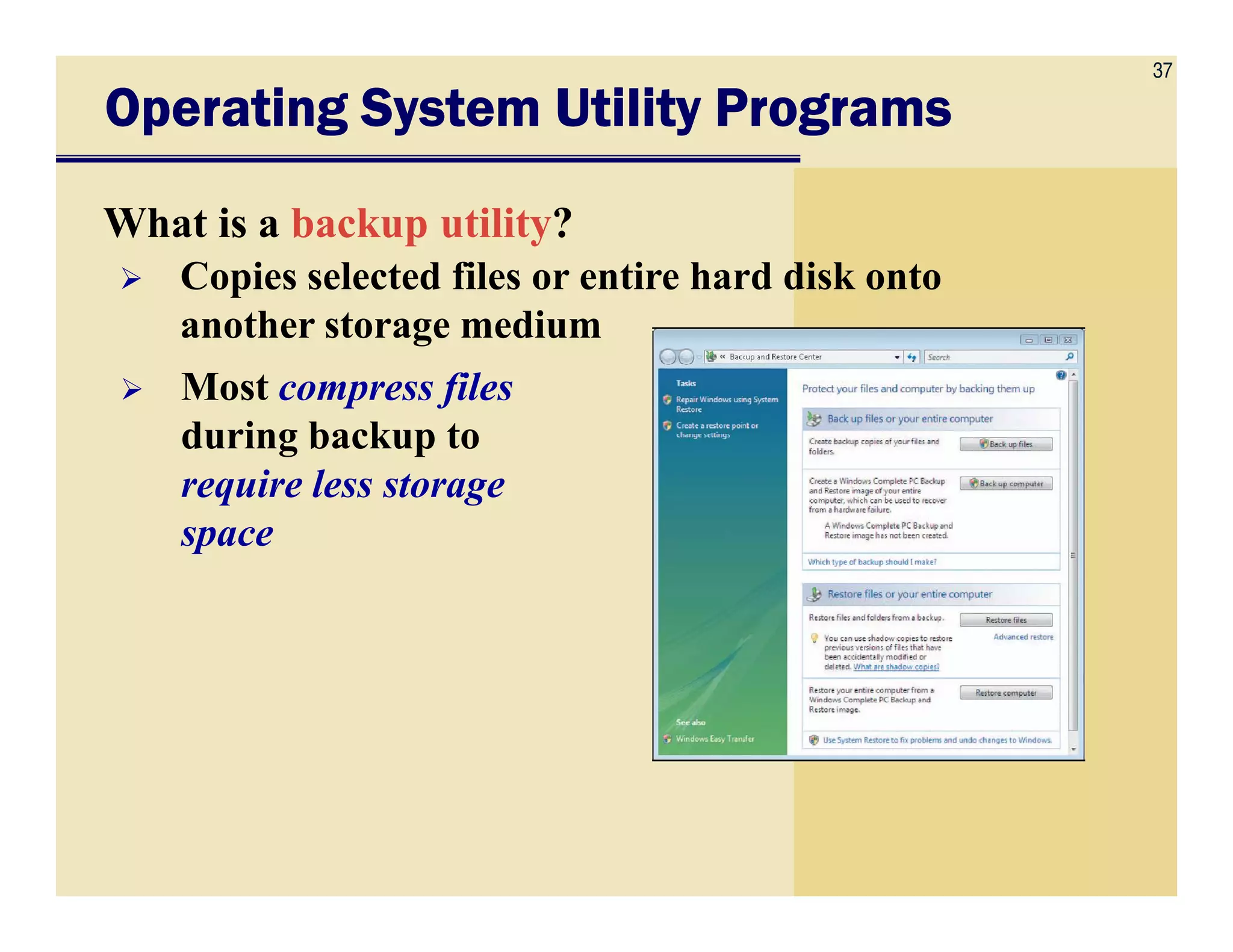 37
Operating System Utility ProgramsOperating System Utility ProgramsOperating System Utility ProgramsOperating System Utility Programs
What is a backup utility?
Copies selected files or entire hard disk onto
another storage medium
Most compress files
during backup to
require less storagerequire less storage
space
 