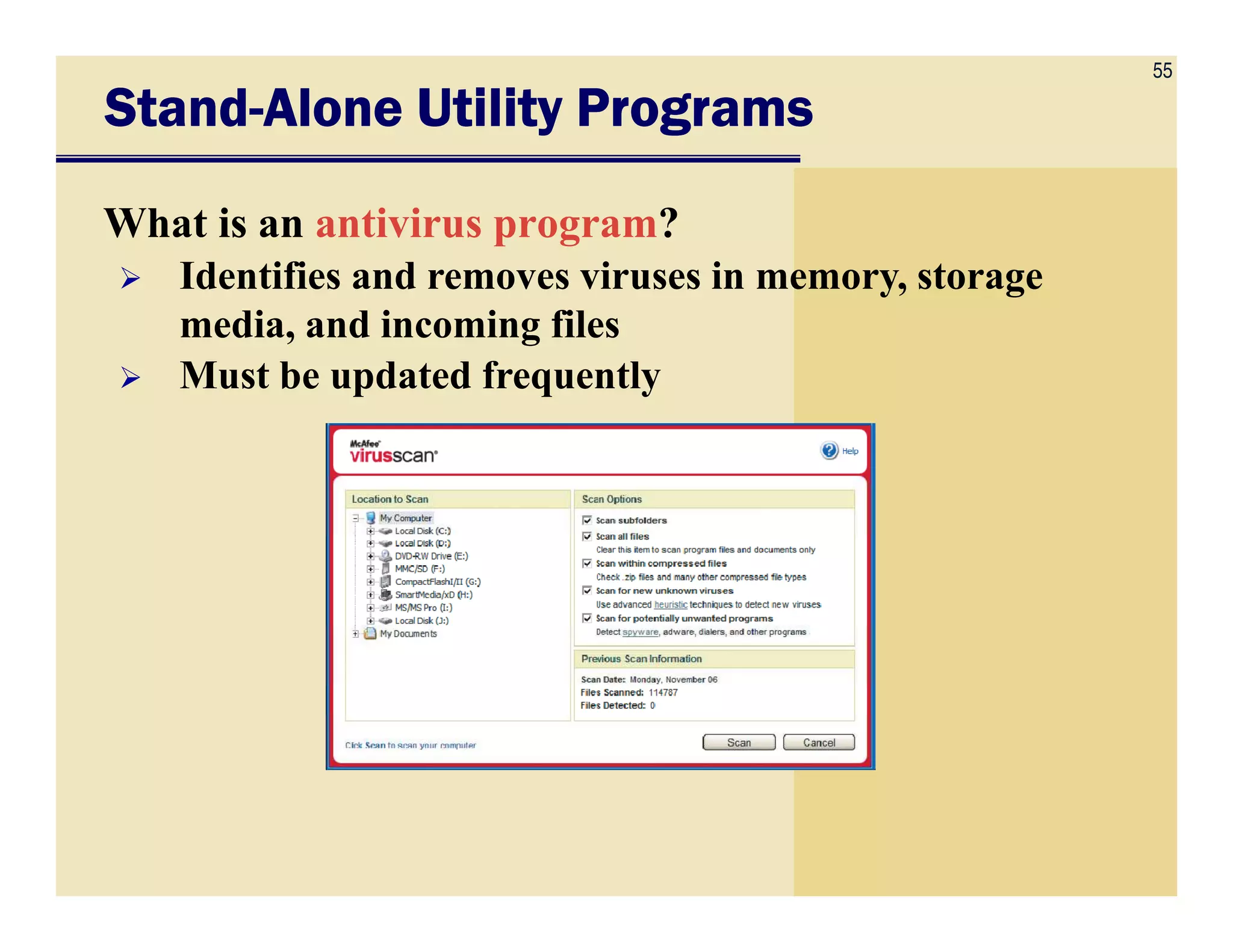 55
StandStandStandStand----Alone Utility ProgramsAlone Utility ProgramsAlone Utility ProgramsAlone Utility Programs
What is an antivirus program?
Identifies and removes viruses in memory, storage
media, and incoming files
Must be updated frequently
 