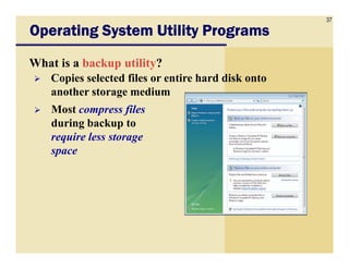 37
Operating System Utility ProgramsOperating System Utility ProgramsOperating System Utility ProgramsOperating System Utility Programs
What is a backup utility?
Copies selected files or entire hard disk onto
another storage medium
Most compress files
during backup to
require less storagerequire less storage
space
 