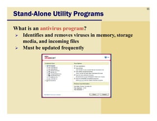 55
StandStandStandStand----Alone Utility ProgramsAlone Utility ProgramsAlone Utility ProgramsAlone Utility Programs
What is an antivirus program?
Identifies and removes viruses in memory, storage
media, and incoming files
Must be updated frequently
 