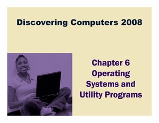 Discovering Computers 2008
Chapter 6Chapter 6Chapter 6Chapter 6Chapter 6Chapter 6Chapter 6Chapter 6
OperatingOperatingOperatingOperating
Systems andSystems andSystems andSystems and
Utility ProgramsUtility ProgramsUtility ProgramsUtility Programs
 