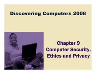 Discovering Computers 2008
1
Chapter 9Chapter 9Chapter 9Chapter 9
Computer Security,Computer Security,Computer Security,Computer Security,
Ethics and PrivacyEthics and PrivacyEthics and PrivacyEthics and Privacy
 