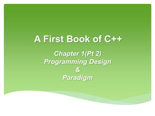 A First Book of C++
Chapter 1(Pt 2)
Programming Design
&
Paradigm
 