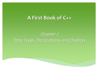 A First Book of C++
Chapter 2
Data Types, Declarations, and Displays
 