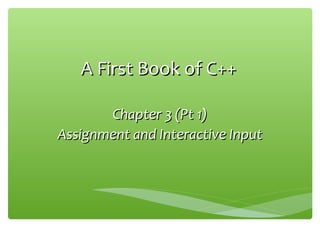 A First Book of C++A First Book of C++
Chapter 3 (Pt 1)Chapter 3 (Pt 1)
Assignment and Interactive InputAssignment and Interactive Input
 