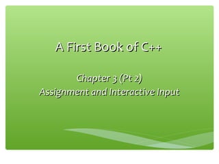 A First Book of C++A First Book of C++
Chapter 3 (Pt 2)Chapter 3 (Pt 2)
Assignment and Interactive InputAssignment and Interactive Input
 