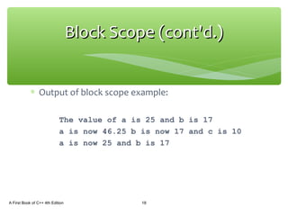 ∗ Output of block scope example:
The value of a is 25 and b is 17
a is now 46.25 b is now 17 and c is 10
a is now 25 and b is 17
A First Book of C++ 4th Edition 18
Block Scope (cont'd.)Block Scope (cont'd.)
 
