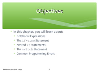 ∗ In this chapter, you will learn about:
∗ Relational Expressions
∗ The if-else Statement
∗ Nested if Statements
∗ The switch Statement
∗ Common Programming Errors
A First Book of C++ 4th Edition 2
ObjectivesObjectives
 