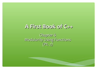 A First Book of C++A First Book of C++
Chapter 6Chapter 6
Modularity Using FunctionsModularity Using Functions
(Pt. 2)(Pt. 2)
 