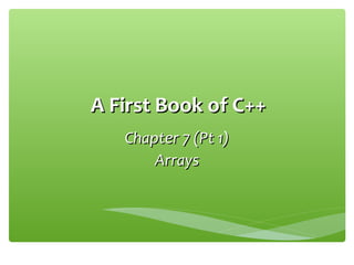 A First Book of C++A First Book of C++
Chapter 7 (Pt 1)Chapter 7 (Pt 1)
ArraysArrays
 