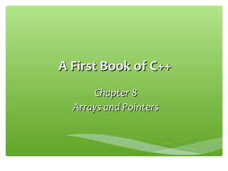 A First Book of C++A First Book of C++
Chapter 8Chapter 8
Arrays and PointersArrays and Pointers
 