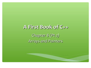A First Book of C++A First Book of C++
Chapter 8 (Pt 2)Chapter 8 (Pt 2)
Arrays and PointersArrays and Pointers
 