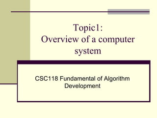 Topic1:
 Overview of a computer
        system

CSC118 Fundamental of Algorithm
        Development
 