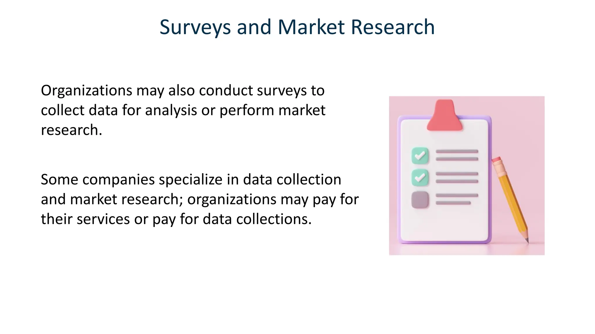 Surveys and Market Research
Organizations may also conduct surveys to
collect data for analysis or perform market
research.
Some companies specialize in data collection
and market research; organizations may pay for
their services or pay for data collections.
 
