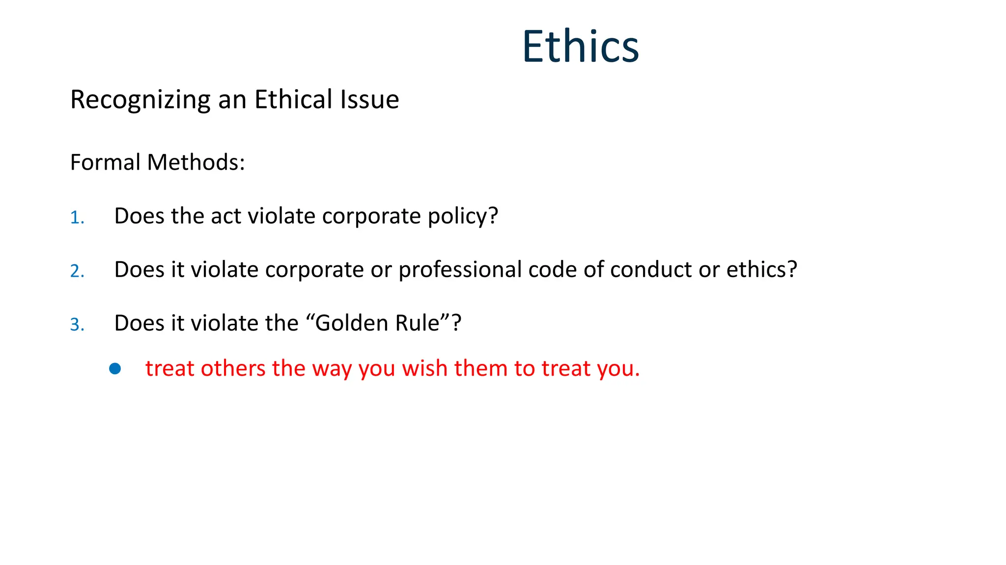 Ethics
Formal Methods:
1. Does the act violate corporate policy?
2. Does it violate corporate or professional code of conduct or ethics?
3. Does it violate the “Golden Rule”?
⚫ treat others the way you wish them to treat you.
Recognizing an Ethical Issue
 