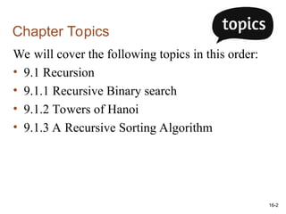 16-2
Chapter Topics
We will cover the following topics in this order:
• 9.1 Recursion
• 9.1.1 Recursive Binary search
• 9.1.2 Towers of Hanoi
• 9.1.3 A Recursive Sorting Algorithm
 